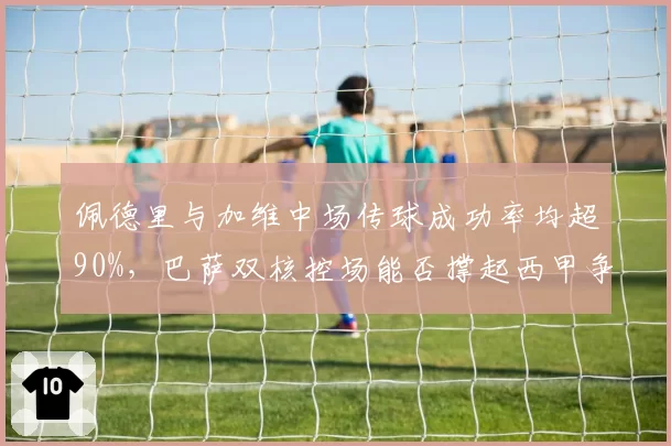 佩德里与加维中场传球成功率均超90%，巴萨双核控场能否撑起西甲争冠骨架？