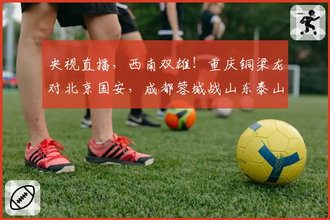 央视直播,西南双雄!重庆铜梁龙对北京国安,成都蓉城战山东泰山