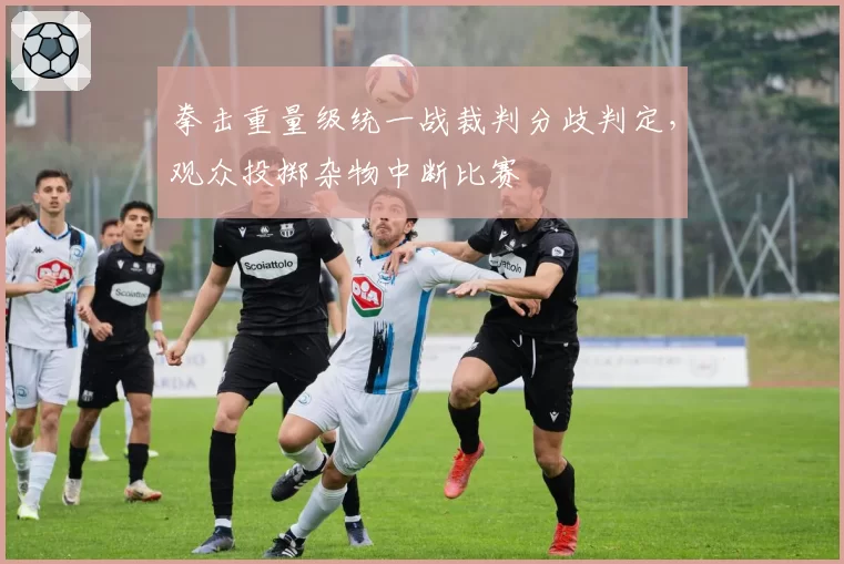 拳击重量级统一战裁判分歧判定，观众投掷杂物中断比赛