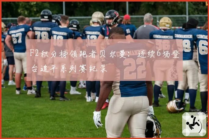 F2积分榜领跑者贝尔曼:连续6场登台追平系列赛纪录