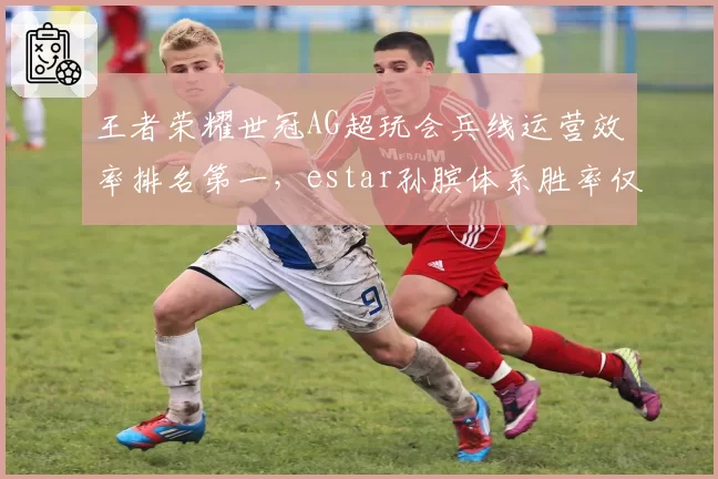 王者荣耀世冠AG超玩会兵线运营效率排名第一，estar孙膑体系胜率仅四成