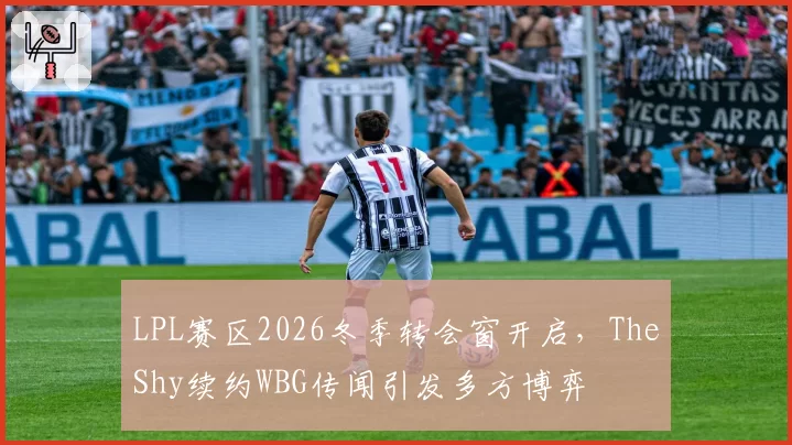 LPL赛区2026冬季转会窗开启，TheShy续约WBG传闻引发多方博弈