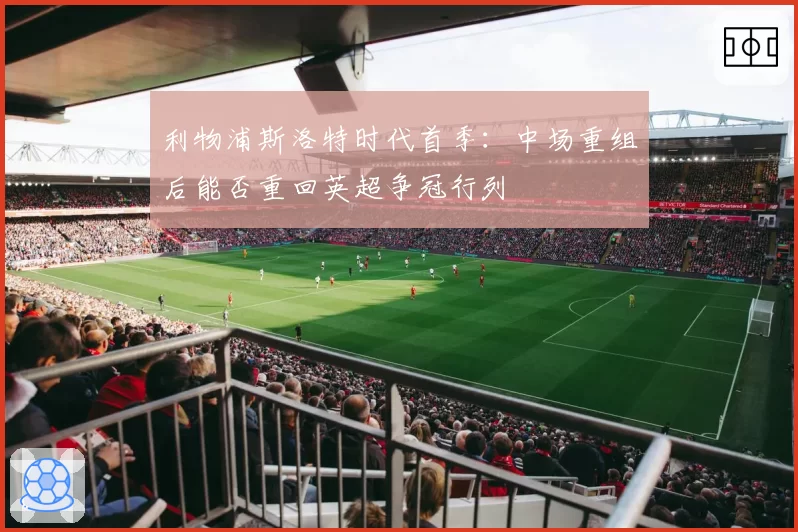 利物浦斯洛特时代首季：中场重组后能否重回英超争冠行列