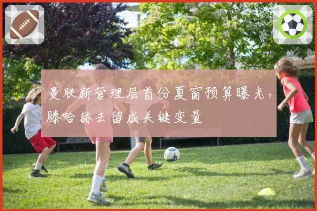 曼联新管理层首份夏窗预算曝光,滕哈赫去留成关键变量