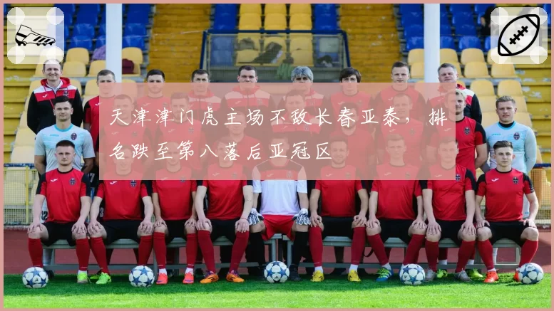 天津津门虎主场不敌长春亚泰，排名跌至第八落后亚冠区