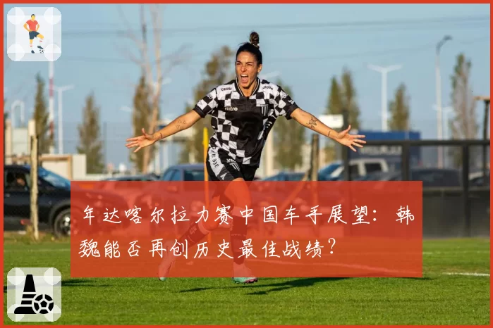 年达喀尔拉力赛中国车手展望：韩魏能否再创历史最佳战绩？