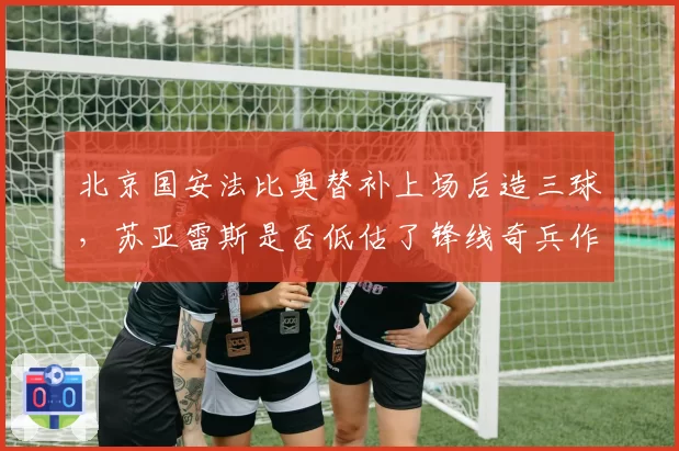 北京国安法比奥替补上场后造三球,苏亚雷斯是否低估了锋线奇兵作用?