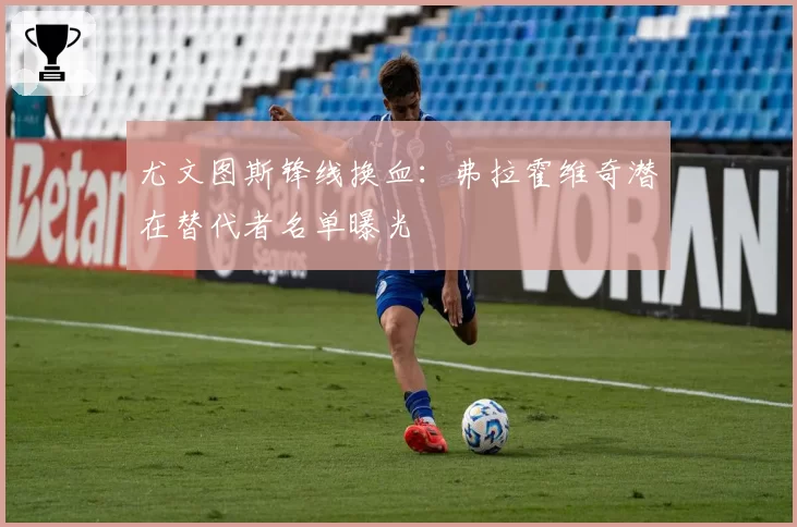 尤文图斯锋线换血：弗拉霍维奇潜在替代者名单曝光