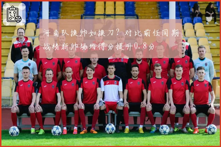 河南队换帅如换刀?对比前任同期战绩新帅场均得分提升0.8分