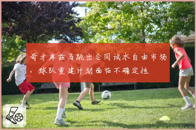 奇才库兹马跳出合同试水自由市场，球队重建计划面临不确定性