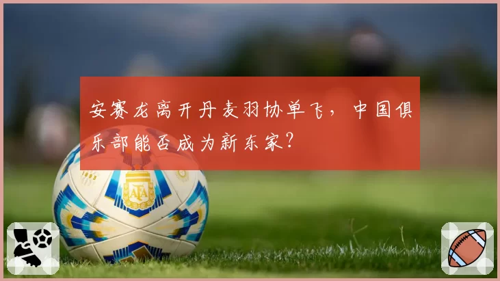 安赛龙离开丹麦羽协单飞,中国俱乐部能否成为新东家?