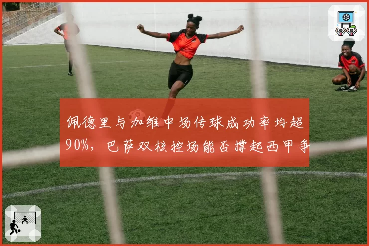 佩德里与加维中场传球成功率均超90%，巴萨双核控场能否撑起西甲争冠骨架？