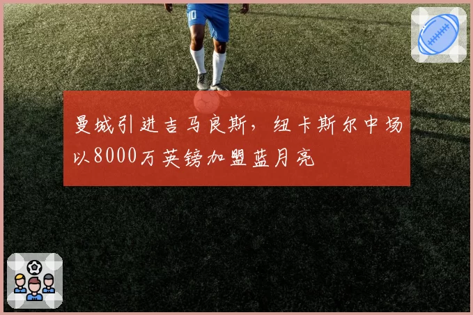 曼城引进吉马良斯，纽卡斯尔中场以8000万英镑加盟蓝月亮
