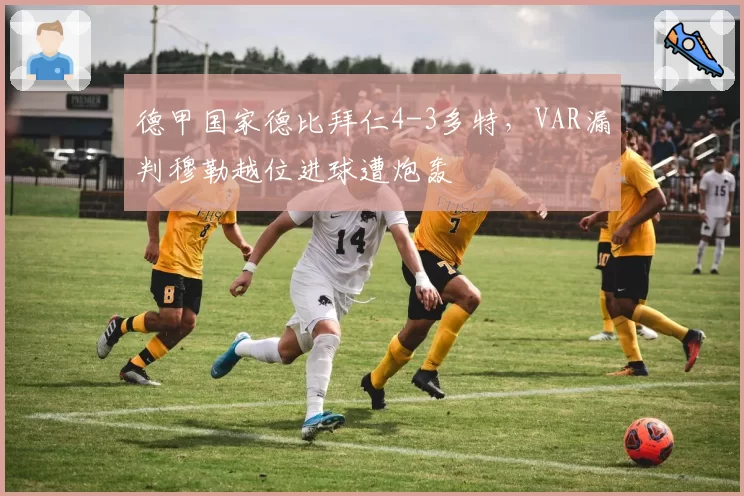 德甲国家德比拜仁4-3多特，VAR漏判穆勒越位进球遭炮轰