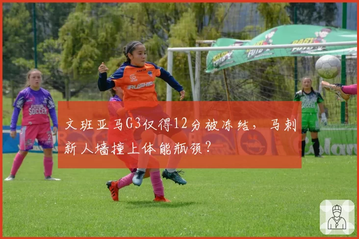 文班亚马G3仅得12分被冻结，马刺新人墙撞上体能瓶颈？