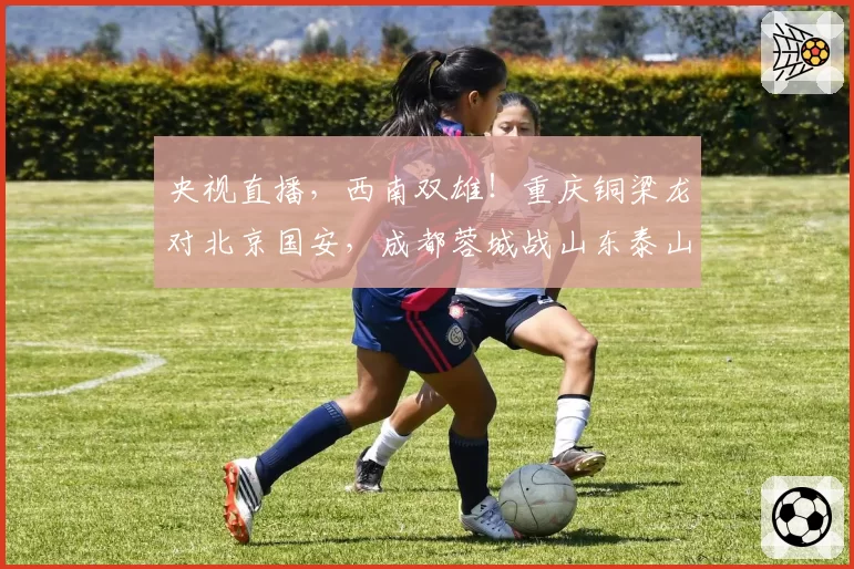 央视直播,西南双雄!重庆铜梁龙对北京国安,成都蓉城战山东泰山
