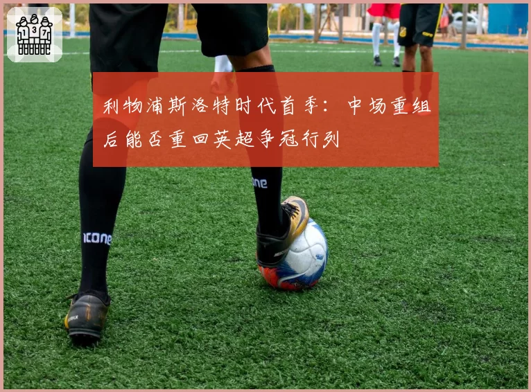 利物浦斯洛特时代首季：中场重组后能否重回英超争冠行列