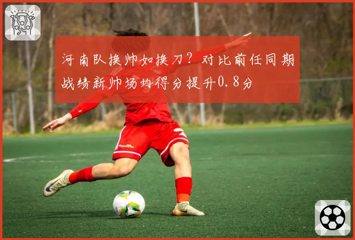 河南队换帅如换刀?对比前任同期战绩新帅场均得分提升0.8分