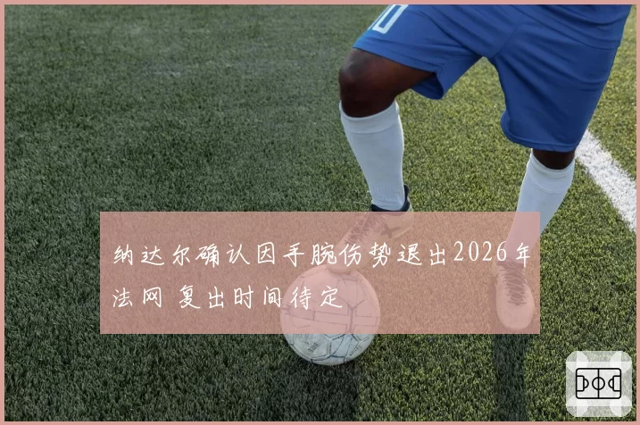 纳达尔确认因手腕伤势退出2026年法网 复出时间待定