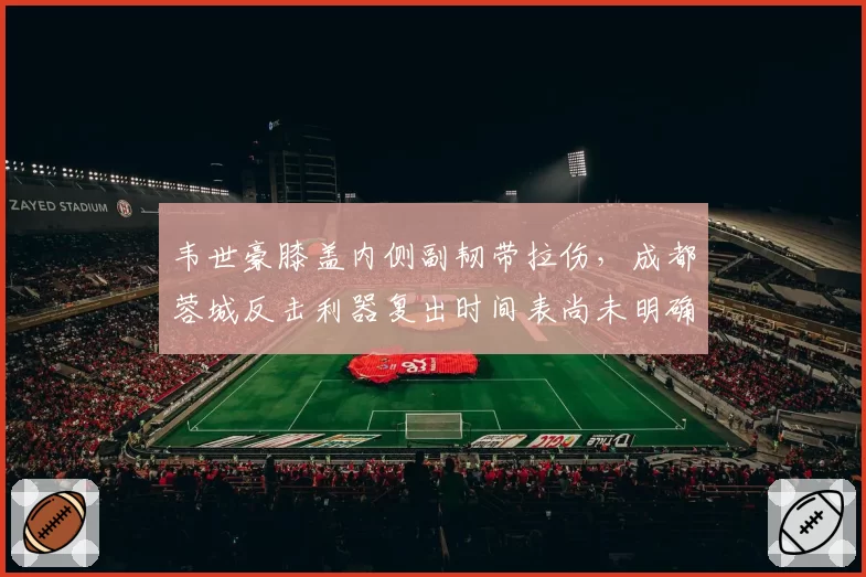 韦世豪膝盖内侧副韧带拉伤，成都蓉城反击利器复出时间表尚未明确？