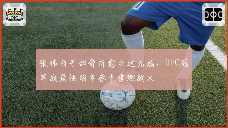 张伟丽手部骨折愈合达九成，UFC冠军战最快明年春季重燃战火