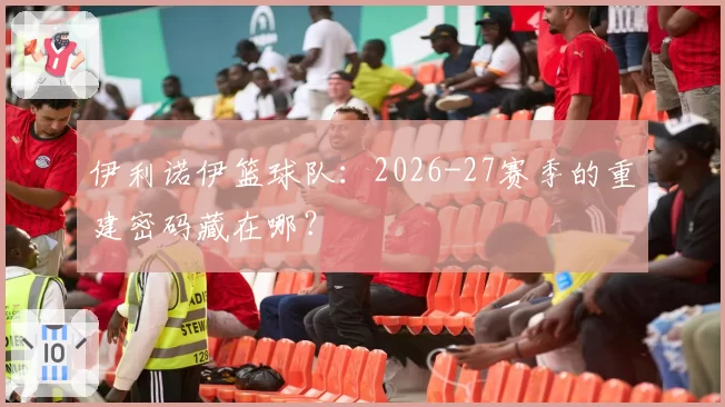 伊利诺伊篮球队：2026-27赛季的重建密码藏在哪？